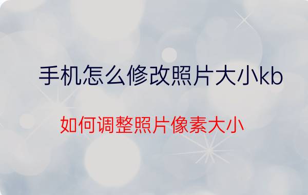 手机怎么修改照片大小kb 如何调整照片像素大小？